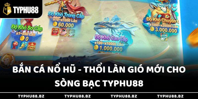 Bắn Cá Nổ Hũ - Thổi Làn Gió Mới Cho Sòng Bạc Typhu88 2 Bắn Cá Nổ Hũ - Thổi Làn Gió Mới Cho Sòng Bạc Typhu88